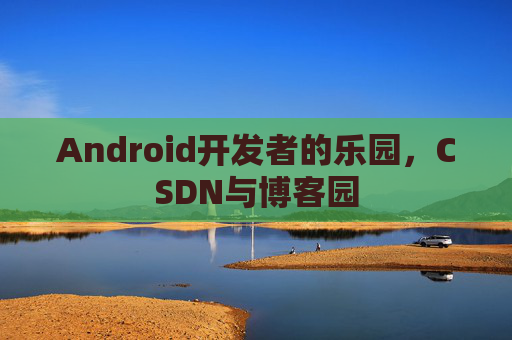 Android开发者的乐园，CSDN与博客园